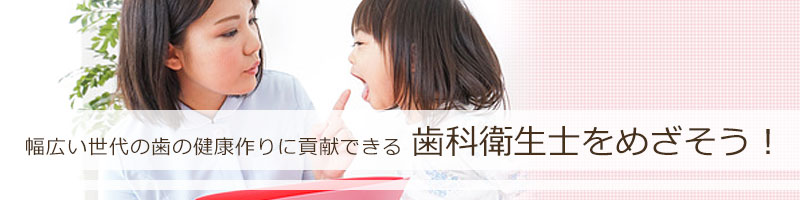 幅広い世代の歯の健康作りに貢献できる 歯科衛生士をめざそう！